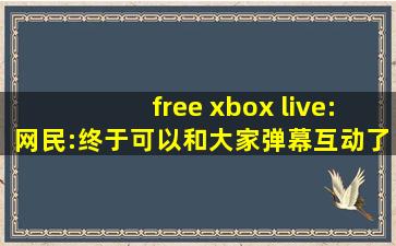 free xbox live:网民:终于可以和大家弹幕互动了！